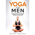 Yoga for Men: A Beginners Guide to Core Strength, Flexibility and Better Health