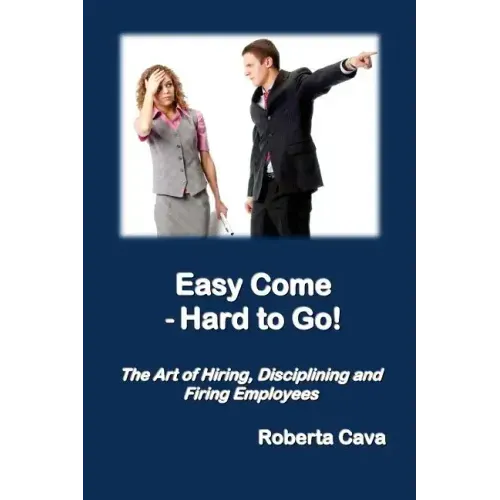 Easy Come - Hard to Go: The Art of Hiring, Disciplining and Firing Employees
