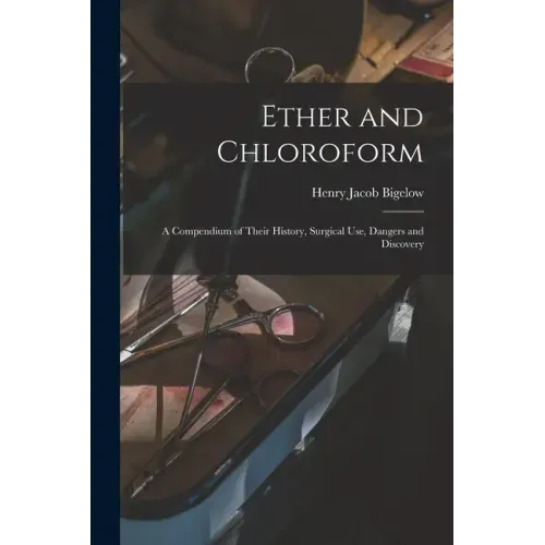 Ether and Chloroform: a Compendium of Their History, Surgical Use, Dangers and Discovery