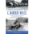 Michigan's C. Harold Wills: The Genius Behind the Model T and the Wills Sainte Claire Automobile