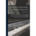 The New Masonic Music Manual: Containing Odes, Chants, Male Quartets, Solos and Marches, Adapted to All the Ceremonies of the Fraternity, Also Organ