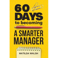60 Days to Becoming a Smarter Manager - How to Meet Your Goals, Manage an Awesome Work Team, Create Valued Employees and Love your Job