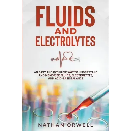 Fluids and Electrolytes: An Easy and Intuitive Way to Understand and Memorize Fluids, Electrolytes, and Acidic-Base Balance