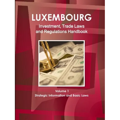 Luxemburg Investment, Trade Laws and Regulations Handbook Volume 1 Strategic Information and Basic Laws