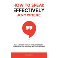 How to Speak Effectively Anywhere: Real & Proven Ways to Develop Effective Communication Skills and Win Your Audience