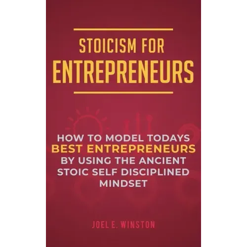 Stoicism for Entrepreneurs: How to Model Todays Best Entrepreneurs by Using the Ancient Stoic Self Disciplined Mindset