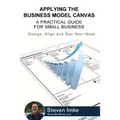 Applying The Business Model Canvas: A Practical Guide For Small Business