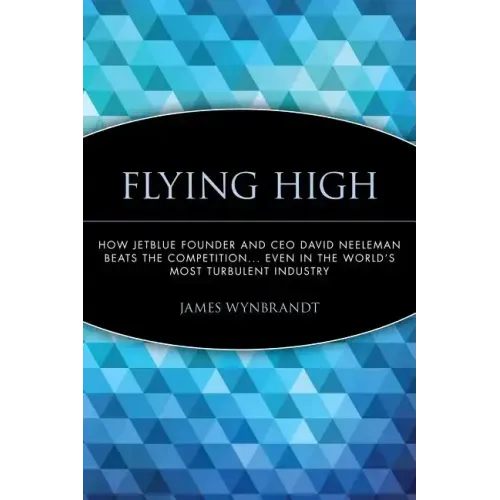Flying High: How Jetblue Founder and CEO David Neeleman Beats the Competition... Even in the World's Most Turbulent Industry