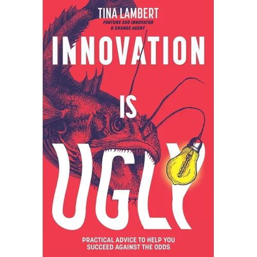 Innovation Is Ugly: Practical Advice to Help You Succeed Against the Odds