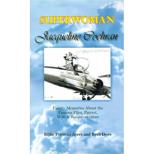Superwoman Jacqueline Cochran: Family Memories about the Famous Pilot, Patriot, Wife & Businesswoman