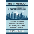 The 6R Method to Enhancing Employee Experience: A Method to Improve Employee Engagement, Income Inequality, and Profitable Growth