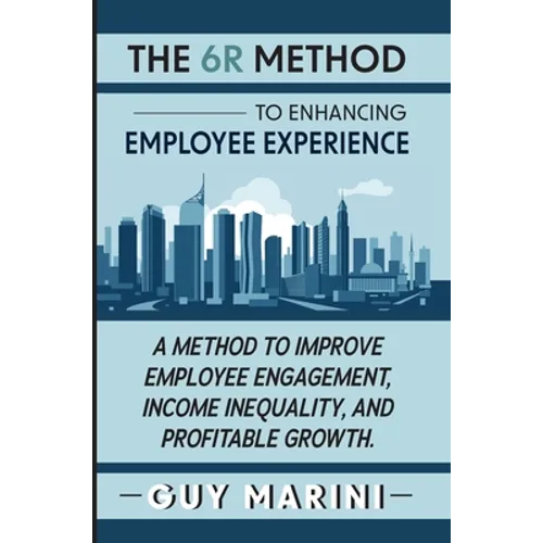 The 6R Method to Enhancing Employee Experience: A Method to Improve Employee Engagement, Income Inequality, and Profitable Growth