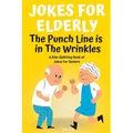 Jokes For Elderly The Punch Line Is In The Wrinkles: A Side-Splitting Book Of Jokes For Seniors