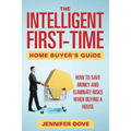 The Intelligent First-Time Home Buyer's Guide: How to Save Money and Eliminate Risks when Buying a House