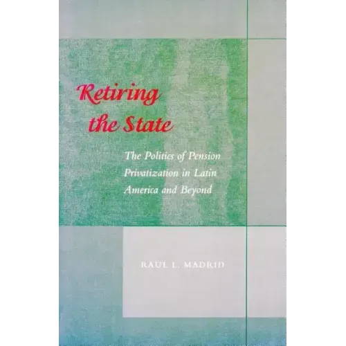 Retiring the State: The Politics of Pension Privatization in Latin America and Beyond