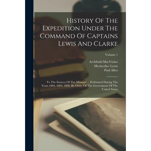 History Of The Expedition Under The Command Of Captains Lewis And Clarke: To The Sources Of The Missouri ... Performed During The Years 1804, 1805, 18