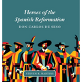 Heroes of the Spanish Reformation: Don Carlos de Seso