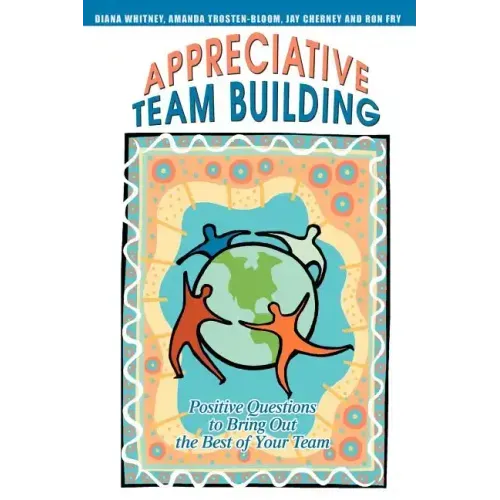 Appreciative Team Building: Positive Questions to Bring Out the Best of Your Team