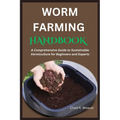 Worm Farming Handbook: A Comprehensive Guide to Sustainable Vermiculture for Beginners and Experts