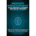 Memory Improvement, Accelerated Learning and Brain Training: Learn How to Optimize and Improve Your Memory and Learning Capabilities for Top Results i