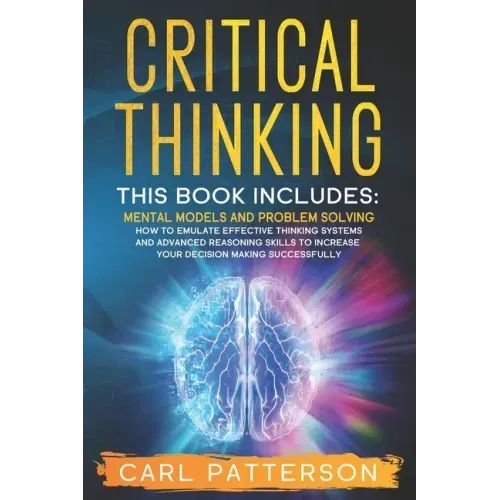 Critical Thinking: This book includes: Mental Models and Problem Solving. How to Emulate Effective Thinking Systems and Advanced Reasonin
