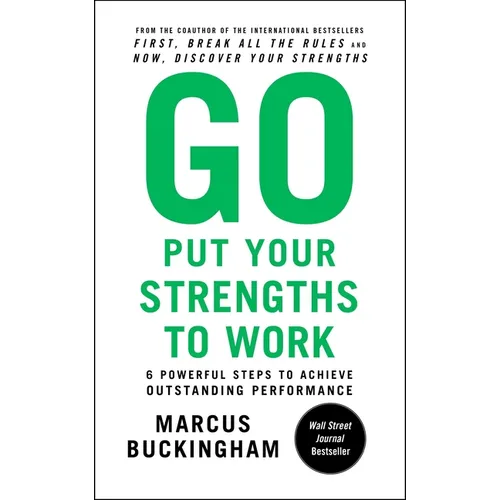 Go Put Your Strengths to Work: 6 Powerful Steps to Achieve Outstanding Performance