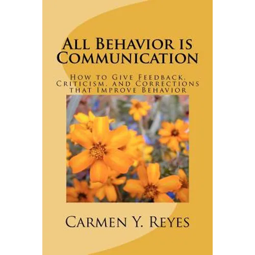 All Behavior is Communication: How to Give Feedback, Criticism, and Corrections that Improve Behavior