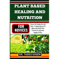Plant Based Healing and Nutrition for Novices: Discover The Healing Power Of Plants - A Holistic Approach To Wellness With Nutrient-Rich Foods And Tra