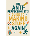 The Anti-Perfectionist's Guide to Making Stuff Again
