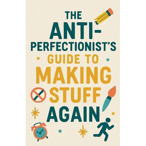 The Anti-Perfectionist's Guide to Making Stuff Again