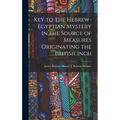 Key to the Hebrew-Egyptian Mystery in the Source of Measures Originating the British Inch