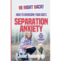Be Right Back!: How To Overcome Your Dog's Separation Anxiety And Regain Your Freedom