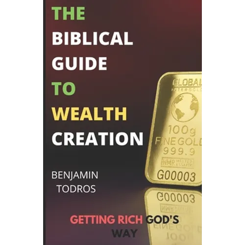 The Biblical Guide To Wealth Creation: The Secrets of Getting Rich God's Way