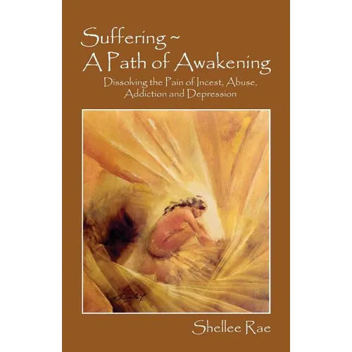 Suffering A Path of Awakening: Dissolving the Pain of Incest, Abuse, Addiction and Depression