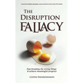 The Disruption Fallacy: Stop Breaking The Wrong Things And Achieve Meaningful Progress