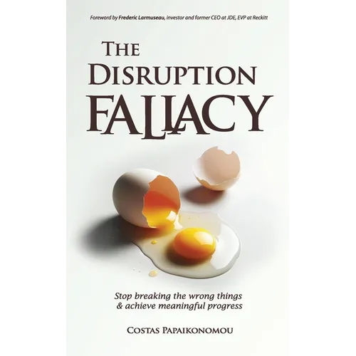 The Disruption Fallacy: Stop Breaking The Wrong Things And Achieve Meaningful Progress