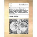 Every Man His Own Broker: Or, a Guide to the Stock-Exchange. in Which the Nature of the Several Funds, Vulgarly Called the Stocks, Is Clearly Ex