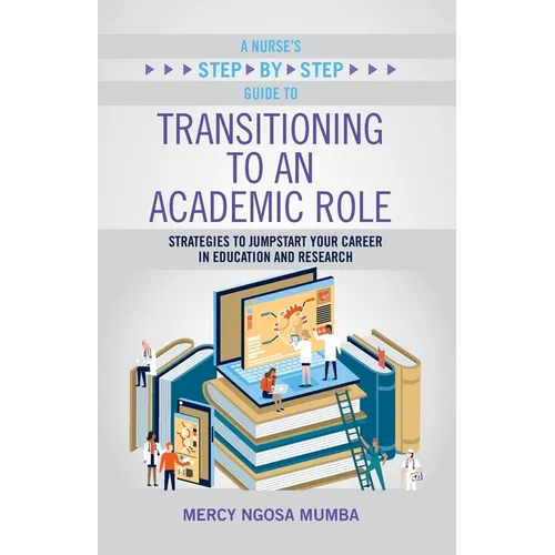 A Nurse's Step-By-Step Guide to Transitioning to an Academic Role: Strategies to Jumpstart Your Career in Education and Research