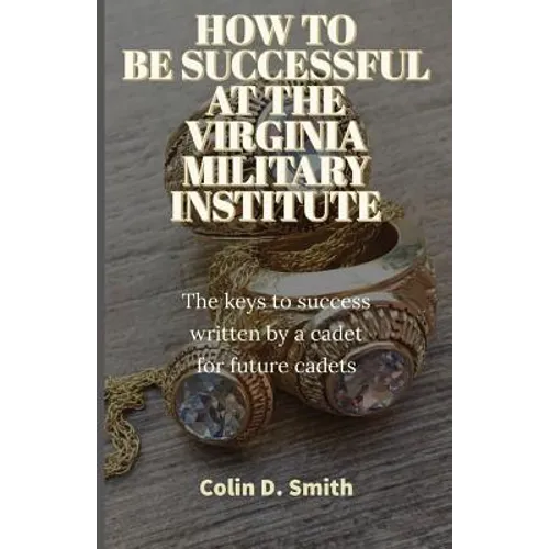 How to Be Successful at the Virginia Military Institute: The keys to success written by a cadet for future cadets