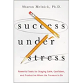 Success Under Stress: Powerful Tools for Staying Calm, Confident, and Productive When the Pressure's On