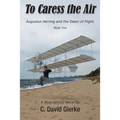 To Caress the Air: Augustus Herring and the Dawn of Flight. Book Two.