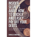 Insider Secrets About How To Quickly and Easily Pay Off Your Debts: and Dirty Little Secrets Your Banker NEVER Wants You To Know