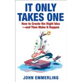 It Only Takes One: How to Create the Right Idea--And Then Make It Happen