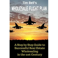 Tim Bell's Wholesale Flight Plan: A Step by Step Guide to Wholesale Real Estate Success in the 21st Century