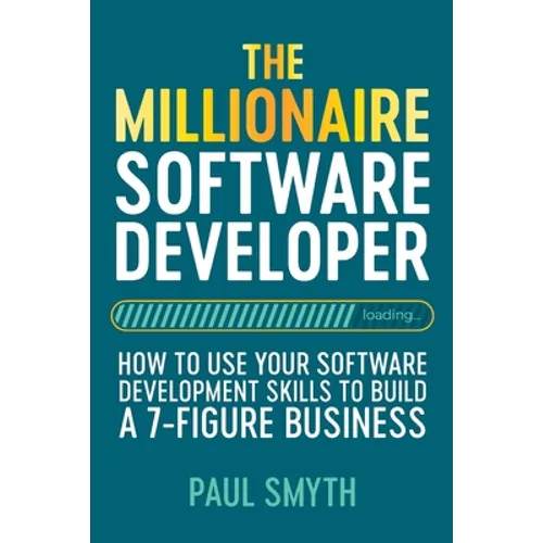 The Millionaire Software Developer: How To Use Your Software Development Skills To Build A 7-Figure Business
