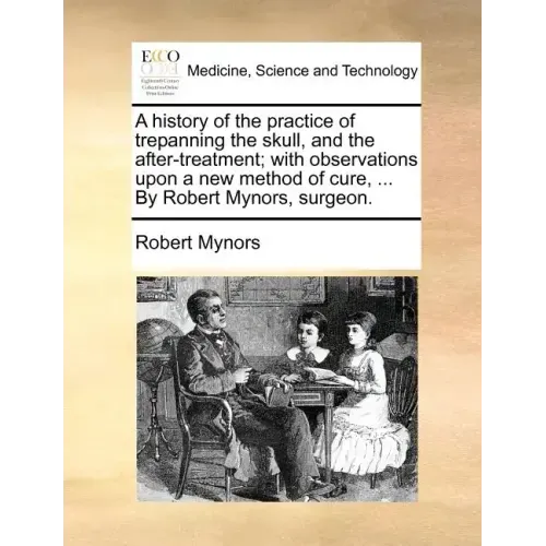 A History of the Practice of Trepanning the Skull, and the After-Treatment; With Observations Upon a New Method of Cure, ... by Robert Mynors, Surgeon