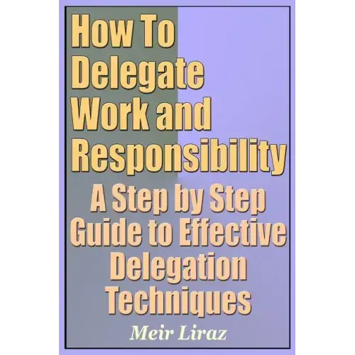 How to Delegate Work and Responsibility - A Step by Step Guide to Effective Delegation Techniques