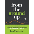 From the Ground Up: Stories and Lessons from Architects and Engineers Who Learned to Be Leaders