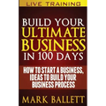 Build Your Ultimate Business In 100 Days!: How To Start A Business, Ideas To Build Your Business Process