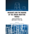 Migrants and the Making of the Urban-Maritime World: Agency and Mobility in Port Cities, c. 1570-1940